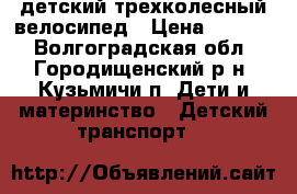 детский трехколесный велосипед › Цена ­ 1 200 - Волгоградская обл., Городищенский р-н, Кузьмичи п. Дети и материнство » Детский транспорт   